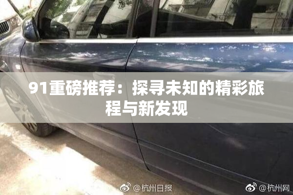 91重磅推荐：探寻未知的精彩旅程与新发现