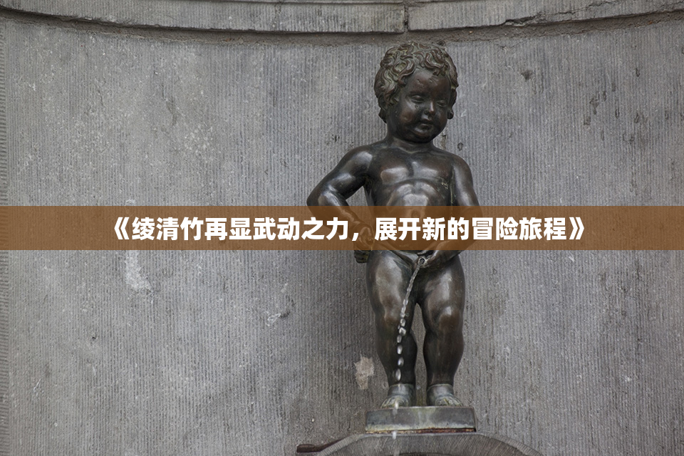 《绫清竹再显武动之力，展开新的冒险旅程》