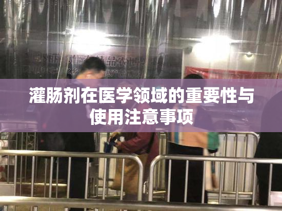 灌肠剂在医学领域的重要性与使用注意事项