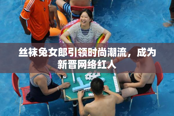 丝袜兔女郎引领时尚潮流，成为新晋网络红人