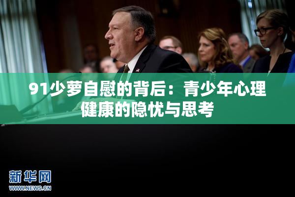 91少萝自慰的背后：青少年心理健康的隐忧与思考
