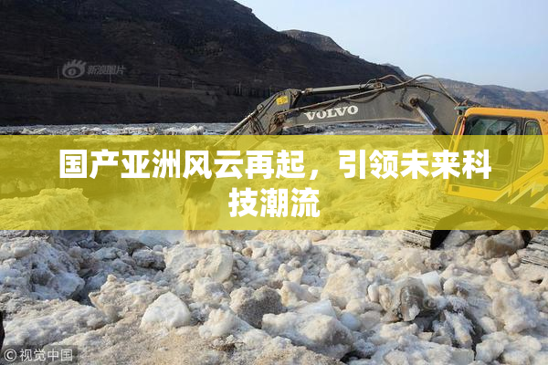 国产亚洲风云再起，引领未来科技潮流