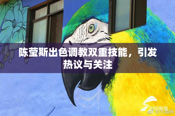 陈莹斯出色调教双重技能，引发热议与关注