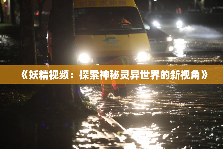 《妖精视频：探索神秘灵异世界的新视角》