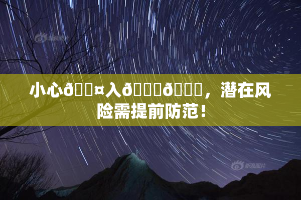 小心🐤入🍑🍑，潜在风险需提前防范！