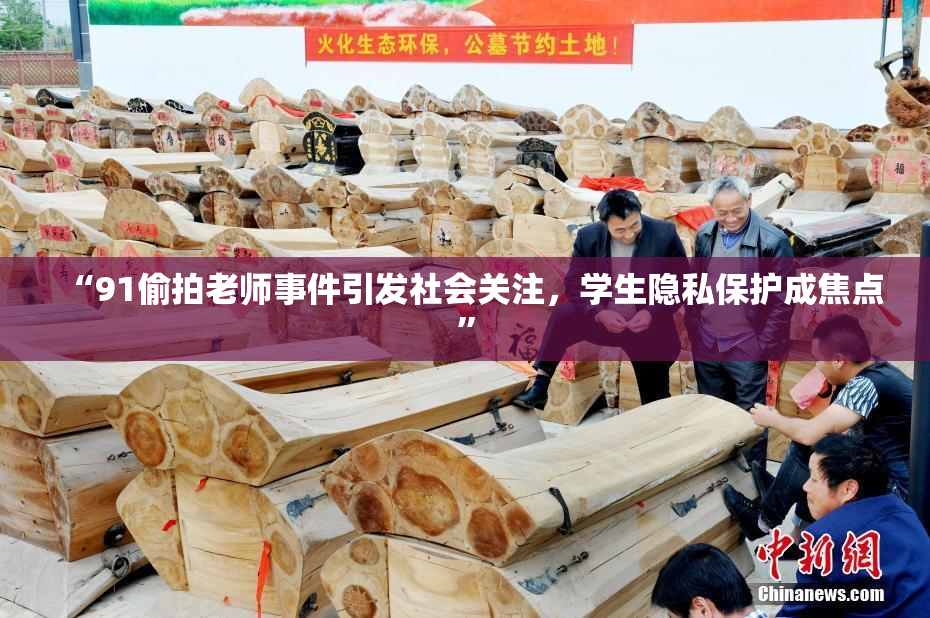“91偷拍老师事件引发社会关注，学生隐私保护成焦点”