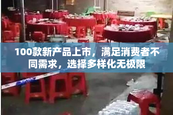 100款新产品上市，满足消费者不同需求，选择多样化无极限