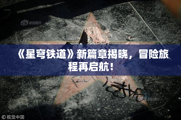 《星穹铁道》新篇章揭晓，冒险旅程再启航！
