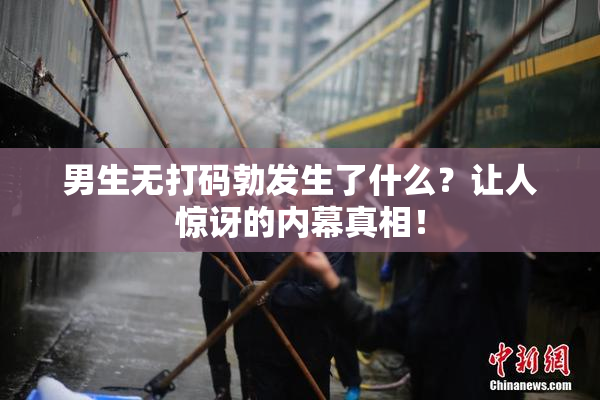男生无打码勃发生了什么？让人惊讶的内幕真相！