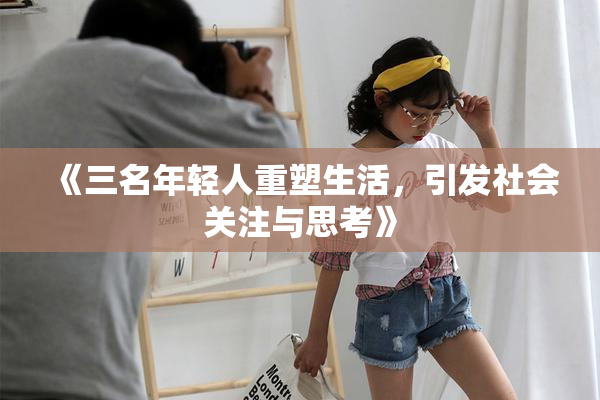 《三名年轻人重塑生活，引发社会关注与思考》