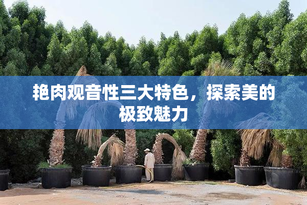 艳肉观音性三大特色，探索美的极致魅力