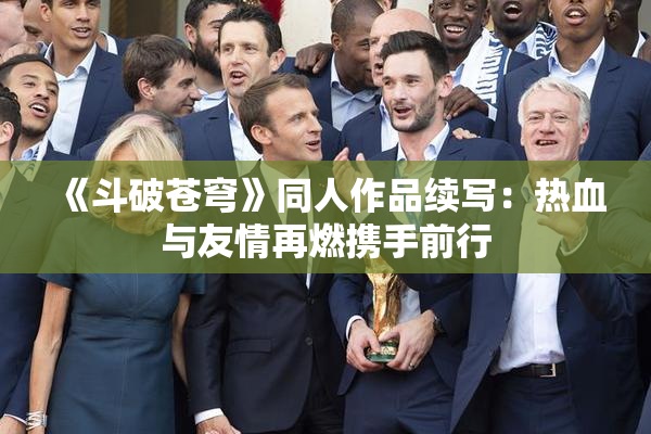 《斗破苍穹》同人作品续写：热血与友情再燃携手前行