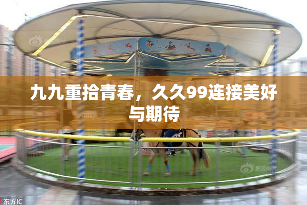 九九重拾青春，久久99连接美好与期待