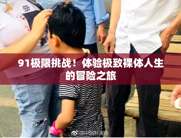 91极限挑战！体验极致裸体人生的冒险之旅
