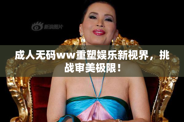 成人无码ww重塑娱乐新视界，挑战审美极限！