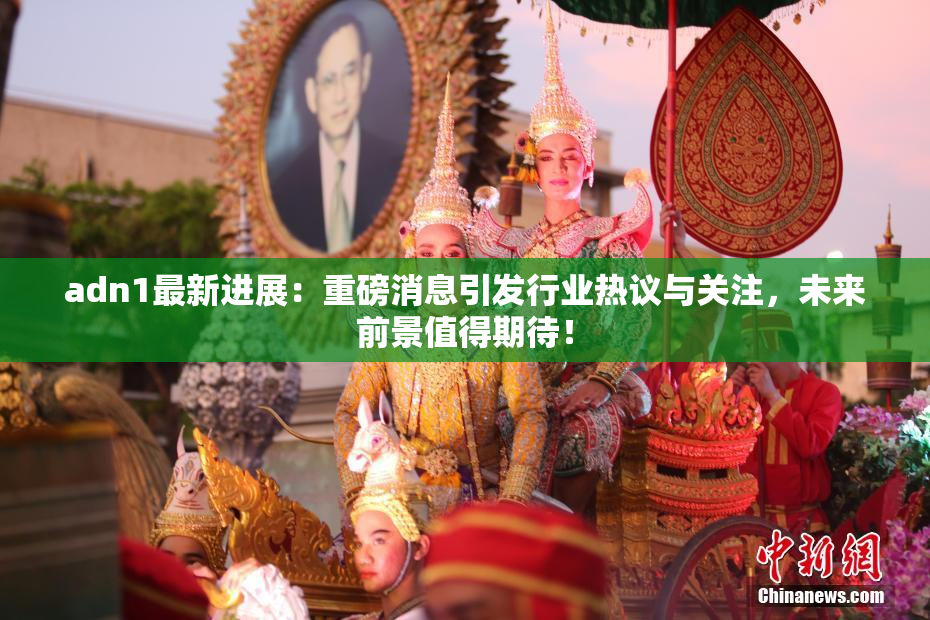 adn1最新进展：重磅消息引发行业热议与关注，未来前景值得期待！
