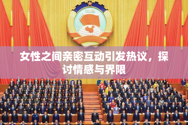 女性之间亲密互动引发热议，探讨情感与界限