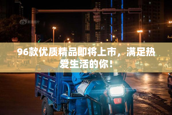 96款优质精品即将上市，满足热爱生活的你！