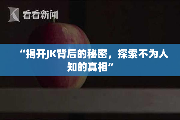 “揭开JK背后的秘密，探索不为人知的真相”