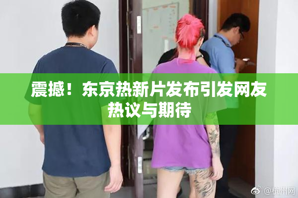 震撼！东京热新片发布引发网友热议与期待