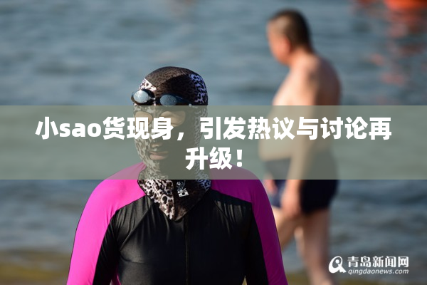 小sao货现身，引发热议与讨论再升级！