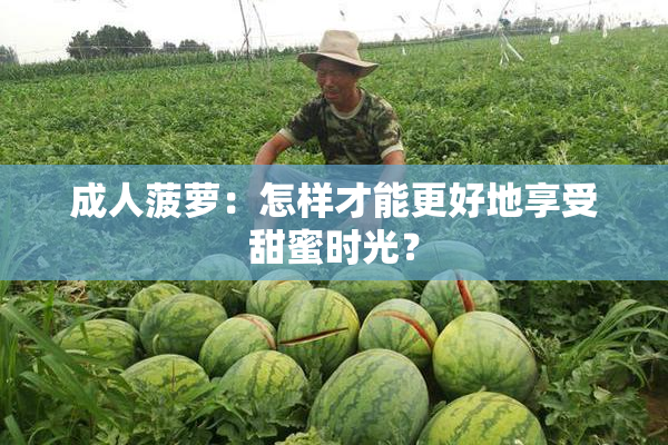成人菠萝：怎样才能更好地享受甜蜜时光？