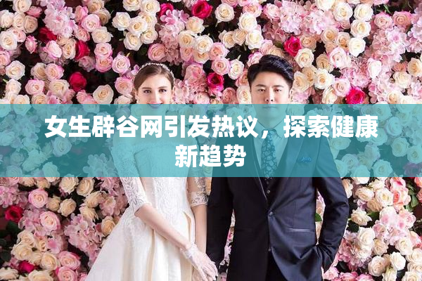 女生辟谷网引发热议，探索健康新趋势
