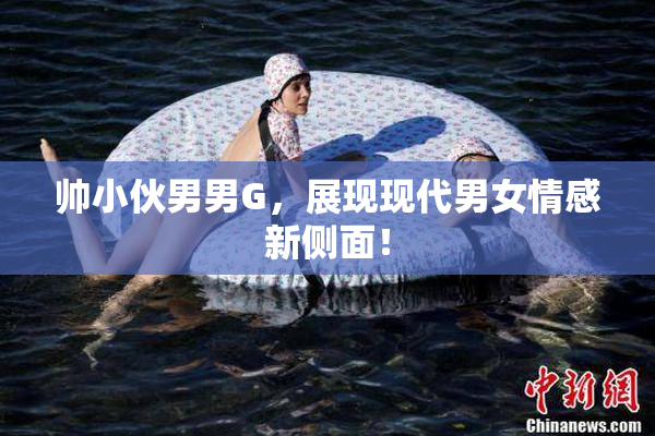帅小伙男男G，展现现代男女情感新侧面！