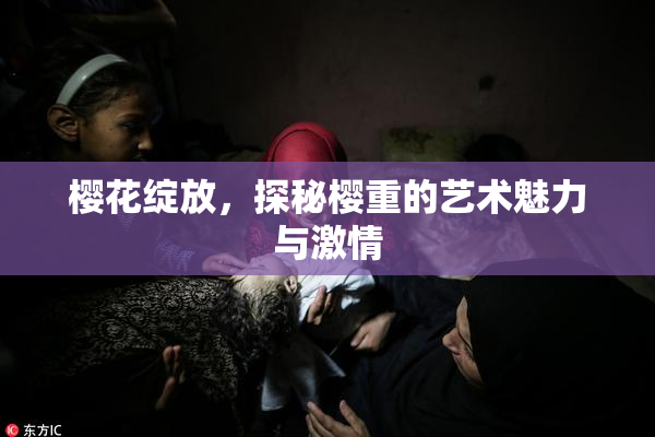 樱花绽放，探秘樱重的艺术魅力与激情