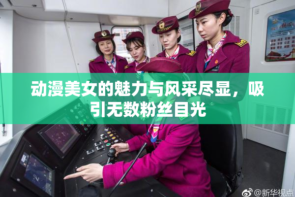 动漫美女的魅力与风采尽显，吸引无数粉丝目光