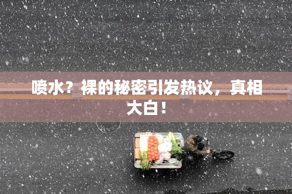 喷水？裸的秘密引发热议，真相大白！