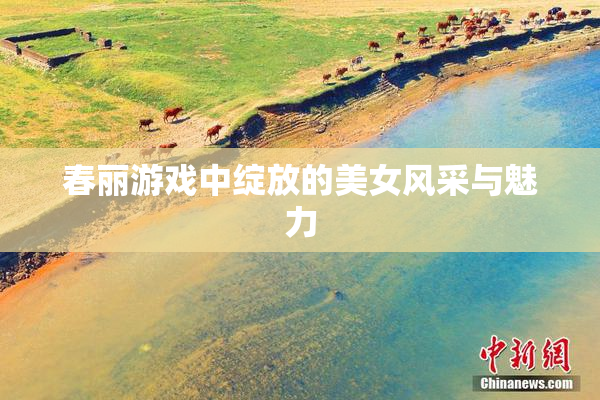 春丽游戏中绽放的美女风采与魅力