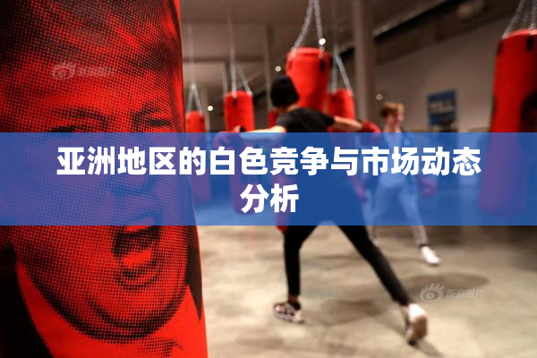亚洲地区的白色竞争与市场动态分析