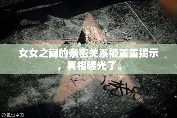 女女之间的亲密关系被重重揭示，真相曝光了。