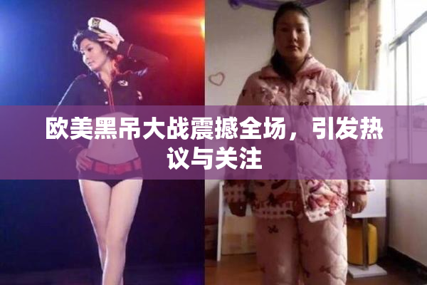 欧美黑吊大战震撼全场，引发热议与关注