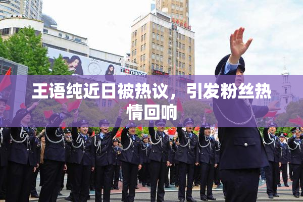 王语纯近日被热议，引发粉丝热情回响