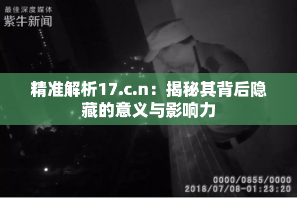 精准解析17.c.n：揭秘其背后隐藏的意义与影响力