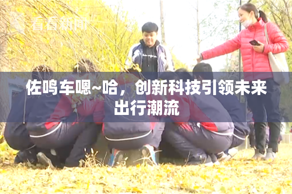 佐鸣车嗯~哈，创新科技引领未来出行潮流