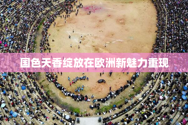 国色天香绽放在欧洲新魅力重现