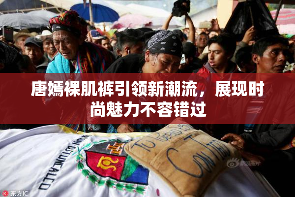 唐嫣裸肌裤引领新潮流，展现时尚魅力不容错过