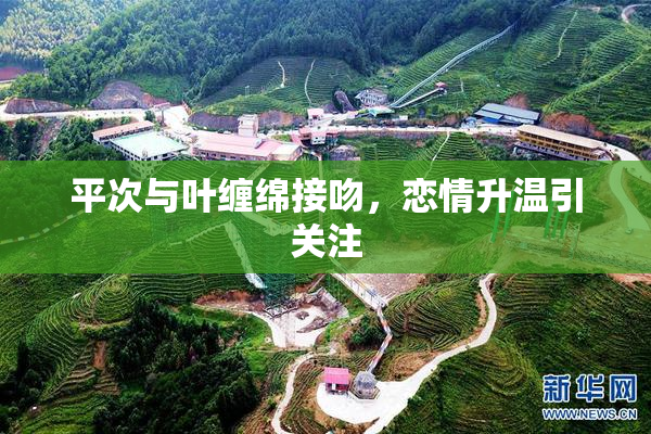 平次与叶缠绵接吻，恋情升温引关注