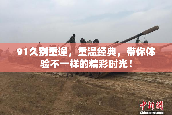 91久别重逢，重温经典，带你体验不一样的精彩时光！