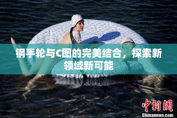 钢手轮与C图的完美结合，探索新领域新可能
