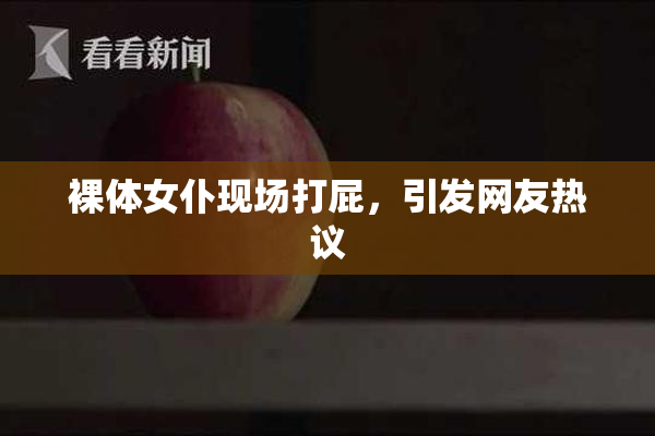 裸体女仆现场打屁，引发网友热议