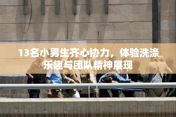 13名小男生齐心协力，体验洗涤乐趣与团队精神展现