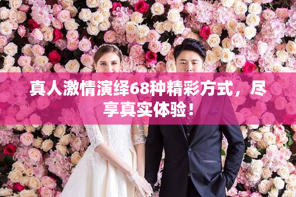 真人激情演绎68种精彩方式，尽享真实体验！