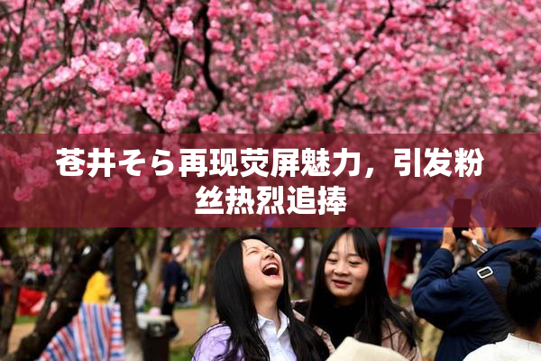 苍井そら再现荧屏魅力，引发粉丝热烈追捧