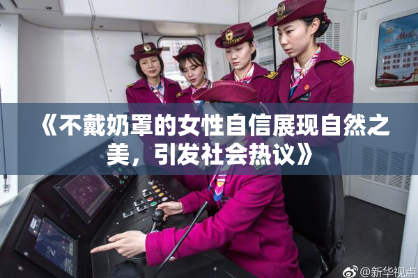 《不戴奶罩的女性自信展现自然之美，引发社会热议》