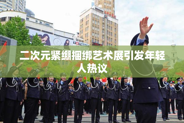 二次元紧绷捆绑艺术展引发年轻人热议