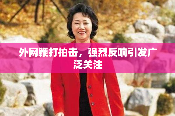 外网鞭打拍击，强烈反响引发广泛关注